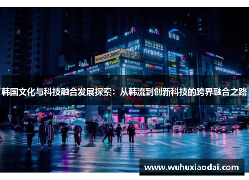 韩国文化与科技融合发展探索：从韩流到创新科技的跨界融合之路