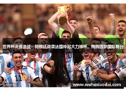 世界杯决赛激战：阿根廷逆袭法国捧起大力神杯，梅西圆梦国际舞台