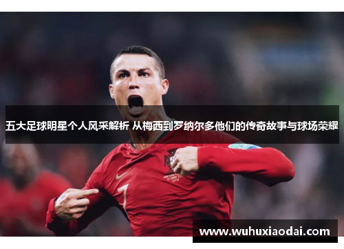 五大足球明星个人风采解析 从梅西到罗纳尔多他们的传奇故事与球场荣耀