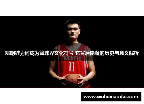 姚明裤为何成为篮球界文化符号 它背后隐藏的历史与意义解析