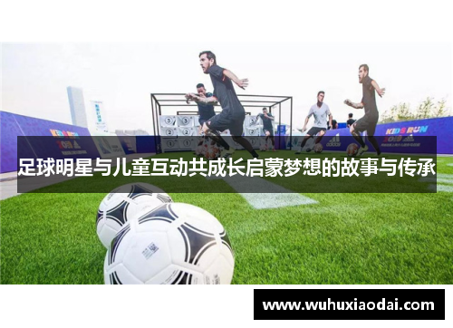 足球明星与儿童互动共成长启蒙梦想的故事与传承