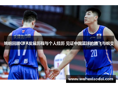 姚明回顾CBA发展历程与个人经历 见证中国篮球的腾飞与蜕变
