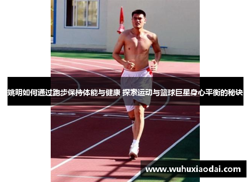 姚明如何通过跑步保持体能与健康 探索运动与篮球巨星身心平衡的秘诀