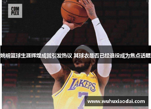 姚明篮球生涯辉煌成就引发热议 其球衣是否已经退役成为焦点话题