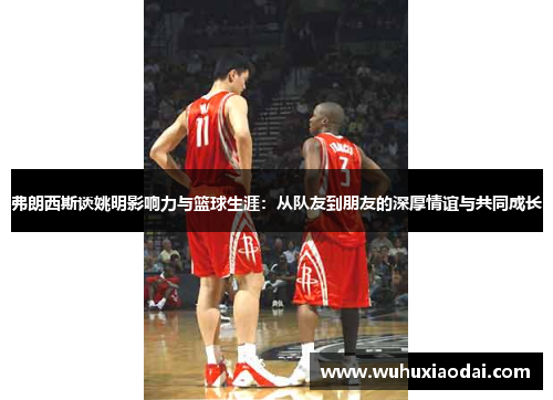 弗朗西斯谈姚明影响力与篮球生涯：从队友到朋友的深厚情谊与共同成长