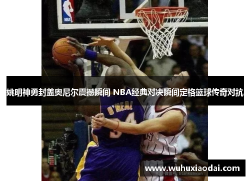 姚明神勇封盖奥尼尔震撼瞬间 NBA经典对决瞬间定格篮球传奇对抗