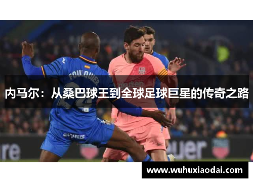 内马尔：从桑巴球王到全球足球巨星的传奇之路