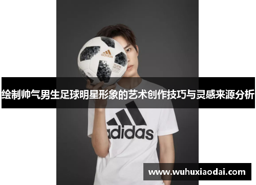 绘制帅气男生足球明星形象的艺术创作技巧与灵感来源分析