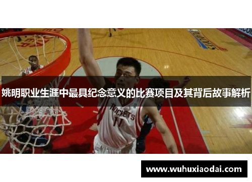 姚明职业生涯中最具纪念意义的比赛项目及其背后故事解析