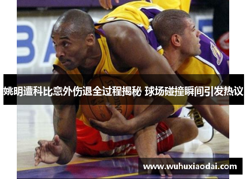 姚明遭科比意外伤退全过程揭秘 球场碰撞瞬间引发热议