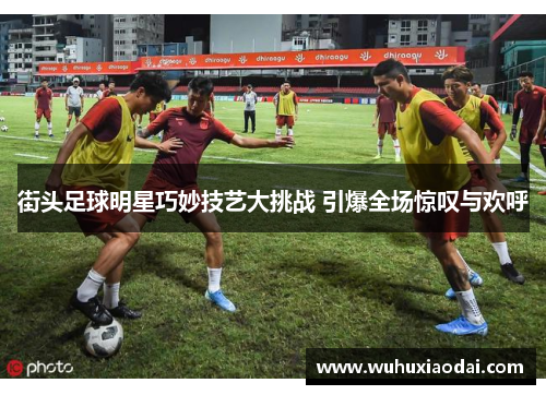 街头足球明星巧妙技艺大挑战 引爆全场惊叹与欢呼