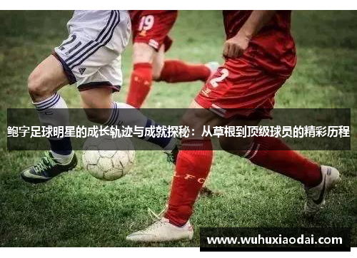 鲍字足球明星的成长轨迹与成就探秘：从草根到顶级球员的精彩历程