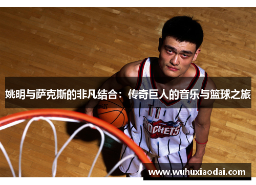 姚明与萨克斯的非凡结合：传奇巨人的音乐与篮球之旅