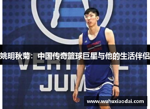 姚明秋菊：中国传奇篮球巨星与他的生活伴侣