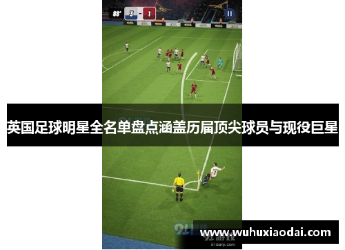 英国足球明星全名单盘点涵盖历届顶尖球员与现役巨星