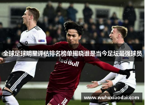 全球足球明星评估排名榜单揭晓谁是当今足坛最强球员
