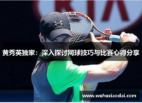黄秀英独家：深入探讨网球技巧与比赛心得分享