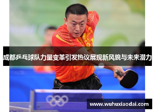 成都乒乓球队力量变革引发热议展现新风貌与未来潜力
