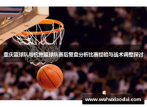 重庆篮球队与杭州篮球队赛后复盘分析比赛经验与战术调整探讨