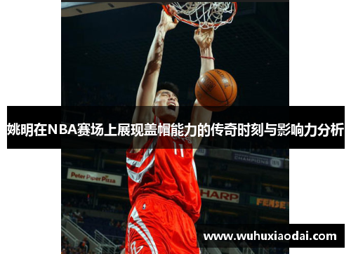 姚明在NBA赛场上展现盖帽能力的传奇时刻与影响力分析