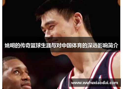 姚明的传奇篮球生涯与对中国体育的深远影响简介