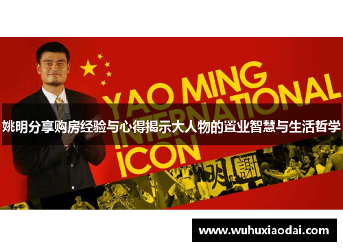 姚明分享购房经验与心得揭示大人物的置业智慧与生活哲学