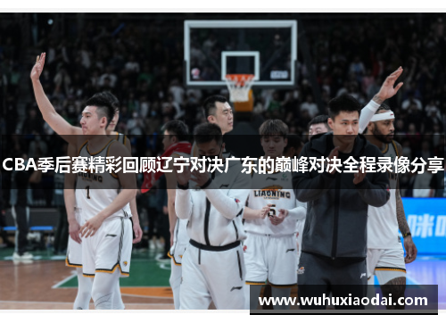 CBA季后赛精彩回顾辽宁对决广东的巅峰对决全程录像分享