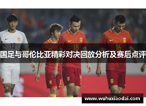 国足与哥伦比亚精彩对决回放分析及赛后点评