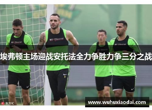 埃弗顿主场迎战安托法全力争胜力争三分之战