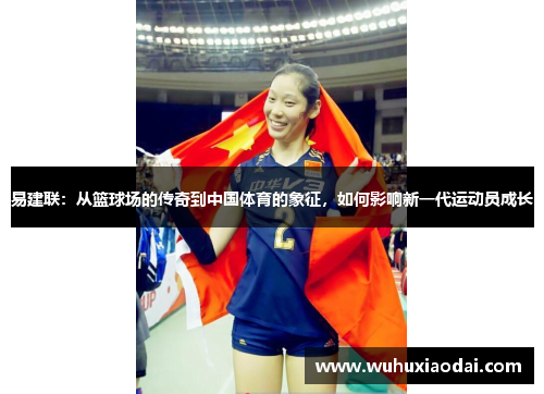 易建联：从篮球场的传奇到中国体育的象征，如何影响新一代运动员成长