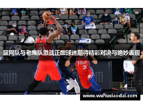 篮网队与老鹰队激战正酣球迷期待精彩对决与绝妙表现