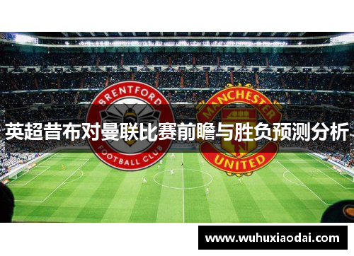 英超昔布对曼联比赛前瞻与胜负预测分析